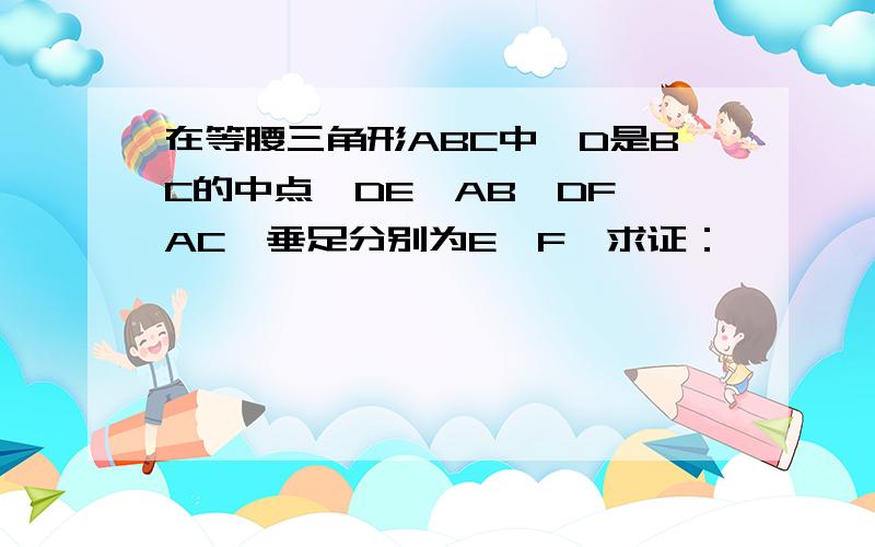 在等腰三角形ABC中,D是BC的中点,DE⊥AB,DF⊥AC,垂足分别为E,F,求证：