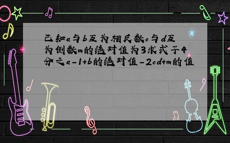 已知a与b互为相反数c与d互为倒数m的绝对值为3求式子4分之a-1+b的绝对值-2cd+m的值