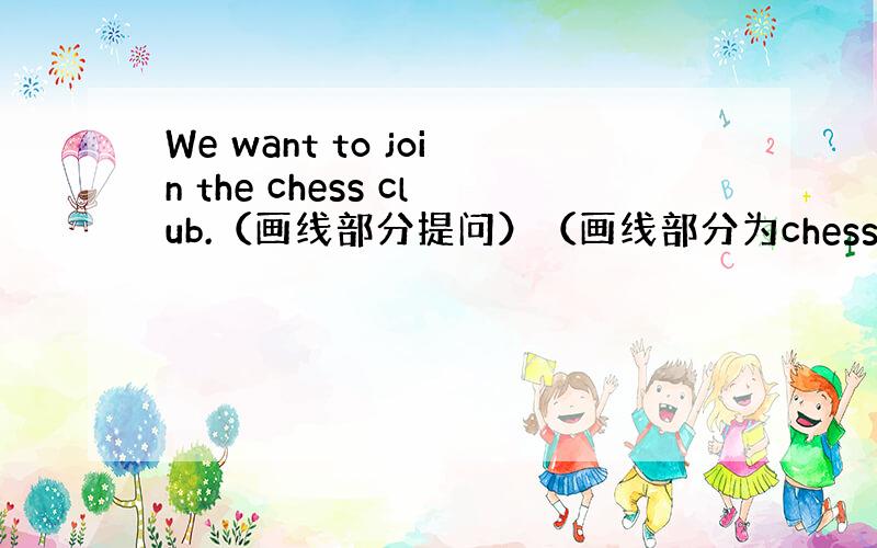 We want to join the chess club.（画线部分提问）（画线部分为chess）