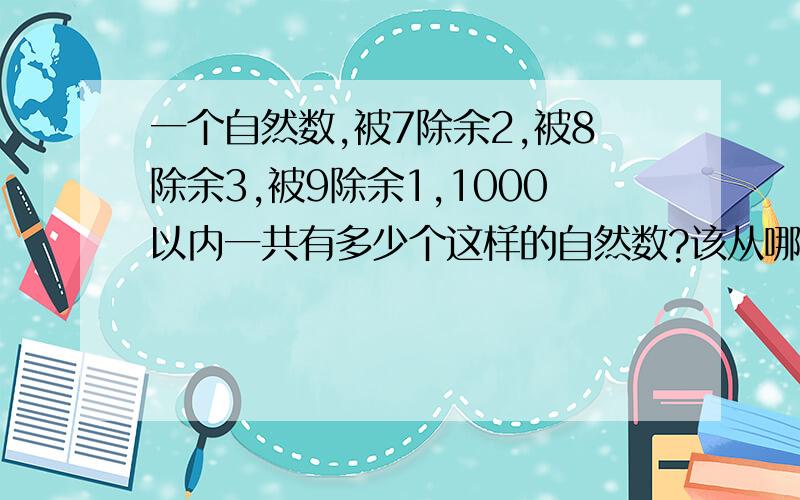 一个自然数,被7除余2,被8除余3,被9除余1,1000以内一共有多少个这样的自然数?该从哪方面入手,