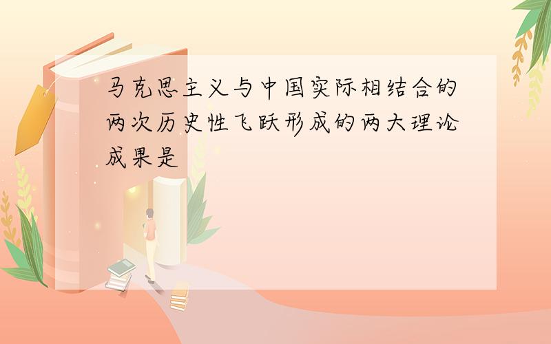 马克思主义与中国实际相结合的两次历史性飞跃形成的两大理论成果是