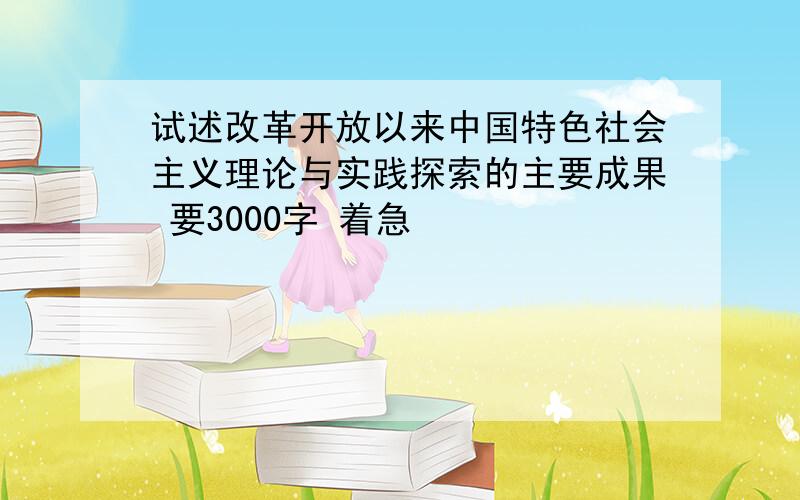 试述改革开放以来中国特色社会主义理论与实践探索的主要成果 要3000字 着急