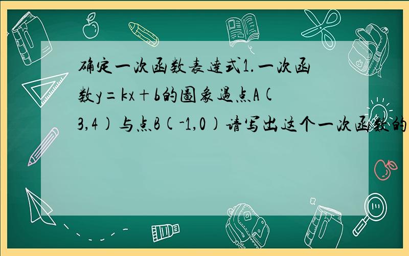 确定一次函数表达式1.一次函数y=kx+b的图象过点A(3,4)与点B(-1,0)请写出这个一次函数的表达式.2.一次函