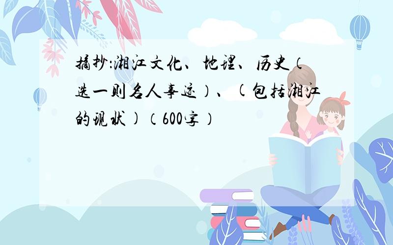 摘抄：湘江文化、地理、历史（选一则名人事迹）、(包括湘江的现状)（600字）