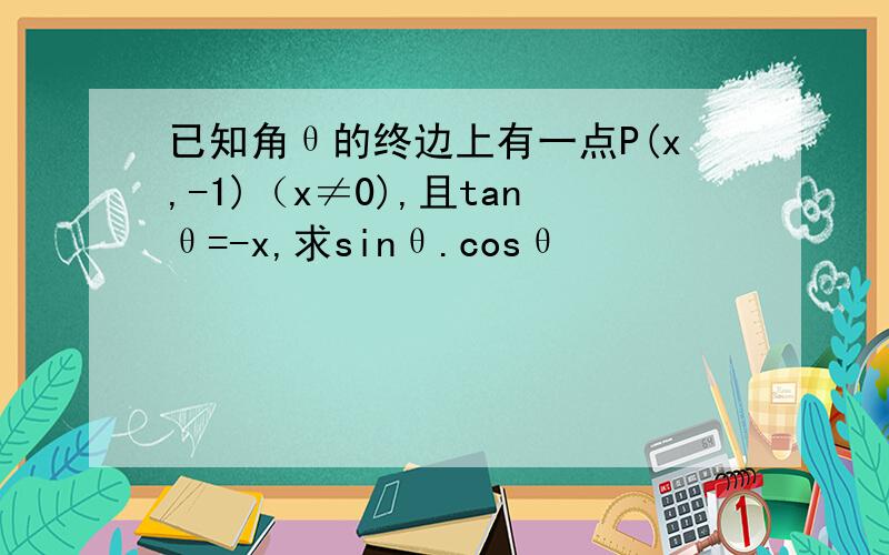 已知角θ的终边上有一点P(x,-1)（x≠0),且tanθ=-x,求sinθ.cosθ