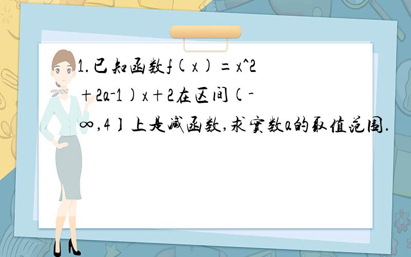 1.已知函数f(x)=x^2+2a-1)x+2在区间(-∞,4〕上是减函数,求实数a的取值范围.