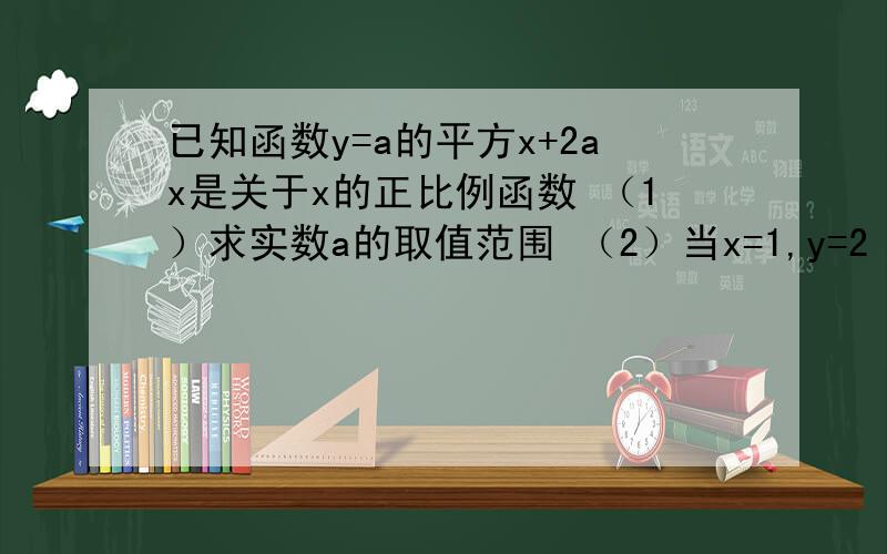 已知函数y=a的平方x+2ax是关于x的正比例函数 （1）求实数a的取值范围 （2）当x=1,y=2