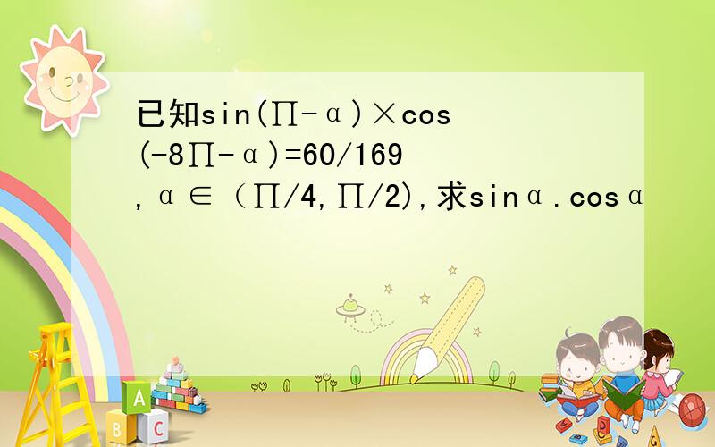 已知sin(∏-α)×cos(-8∏-α)=60/169,α∈（∏/4,∏/2),求sinα.cosα