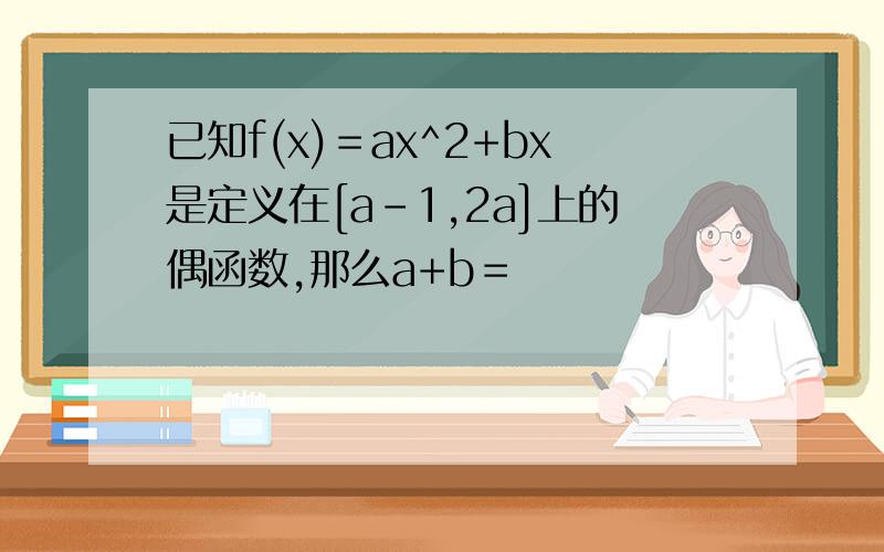 已知f(x)＝ax^2+bx是定义在[a-1,2a]上的偶函数,那么a+b＝