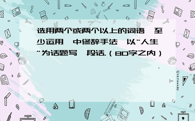 选用两个或两个以上的词语,至少运用一中修辞手法,以“人生”为话题写一段话.（80字之内）