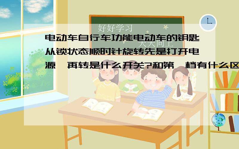 电动车自行车功能电动车的钥匙从锁状态顺时针旋转先是打开电源,再转是什么开关?和第一档有什么区别?