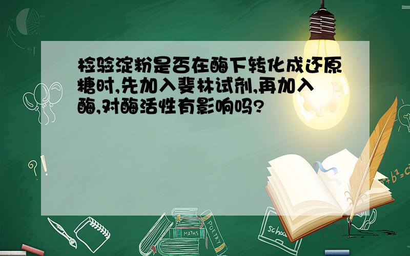 检验淀粉是否在酶下转化成还原糖时,先加入斐林试剂,再加入酶,对酶活性有影响吗?