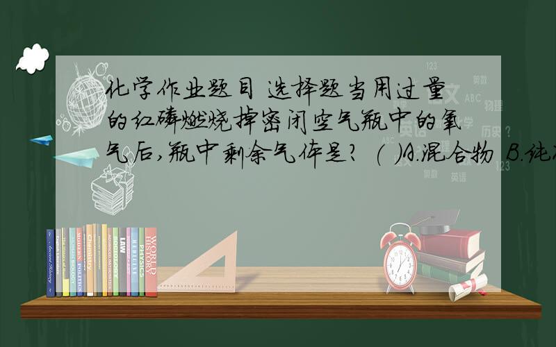 化学作业题目 选择题当用过量的红磷燃烧掉密闭空气瓶中的氧气后,瓶中剩余气体是? ( )A.混合物 B.纯净物 C.氮气