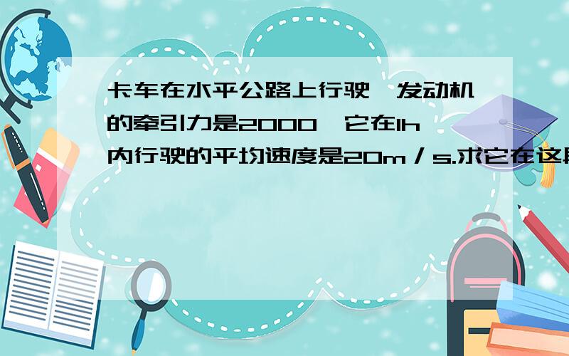 卡车在水平公路上行驶,发动机的牵引力是2000,它在1h内行驶的平均速度是20m／s.求它在这段时间内的平均功率.如果卡