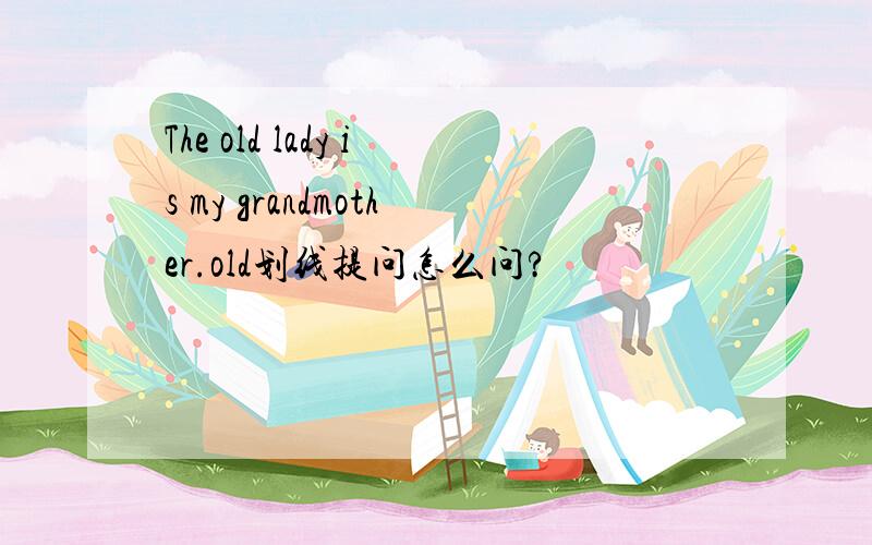 The old lady is my grandmother.old划线提问怎么问?