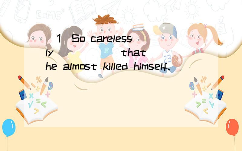 （1）So carelessly _____ that he almost killed himself.