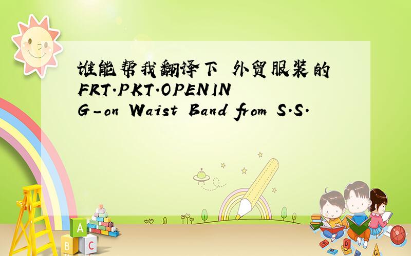 谁能帮我翻译下 外贸服装的 FRT.PKT.OPENING-on Waist Band from S.S.