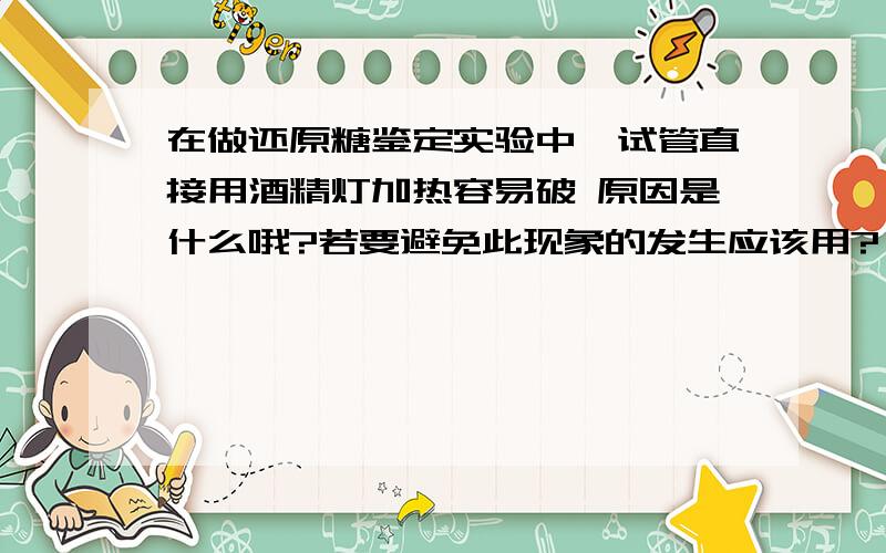 在做还原糖鉴定实验中,试管直接用酒精灯加热容易破 原因是什么哦?若要避免此现象的发生应该用?