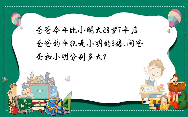 爸爸今年比小明大28岁7年后爸爸的年纪是小明的3倍,问爸爸和小明分别多大?