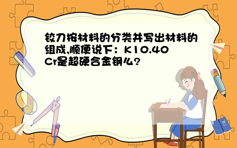 铰刀按材料的分类并写出材料的组成,顺便说下：K10.40Cr是超硬合金钢么?