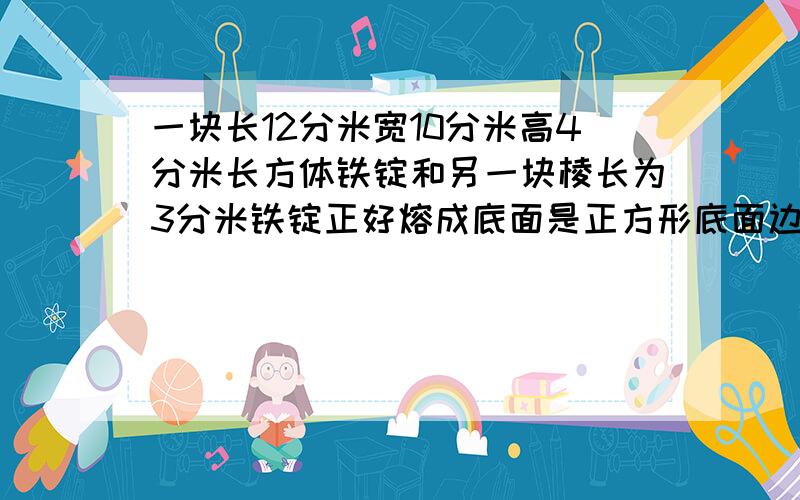 一块长12分米宽10分米高4分米长方体铁锭和另一块棱长为3分米铁锭正好熔成底面是正方形底面边长13分米长方