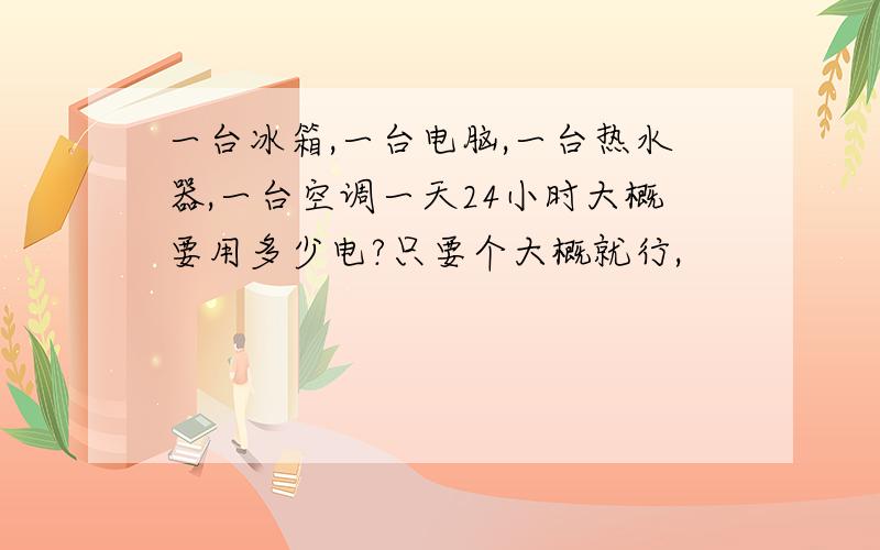 一台冰箱,一台电脑,一台热水器,一台空调一天24小时大概要用多少电?只要个大概就行,