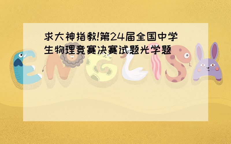 求大神指教!第24届全国中学生物理竞赛决赛试题光学题