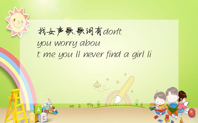 找女声歌.歌词有don't you worry about me you ll never find a girl li