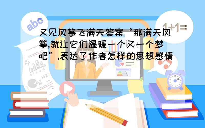 又见风筝飞满天答案“那满天风筝,就让它们温暖一个又一个梦吧”,表达了作者怎样的思想感情