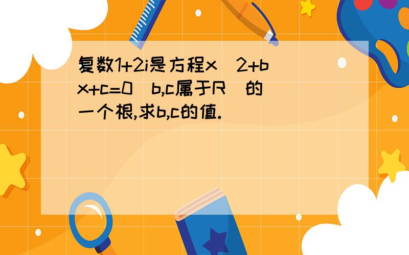 复数1+2i是方程x^2+bx+c=0（b,c属于R）的一个根,求b,c的值.