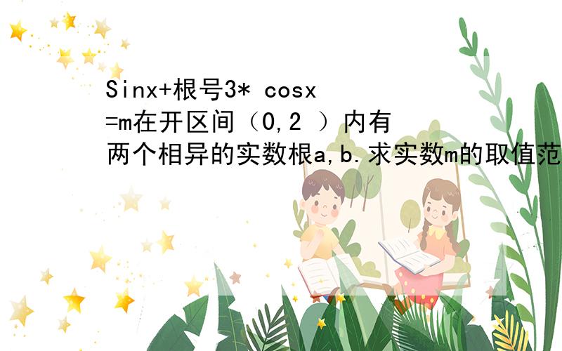 Sinx+根号3* cosx=m在开区间（0,2 ）内有两个相异的实数根a,b.求实数m的取值范围及a+b的值.