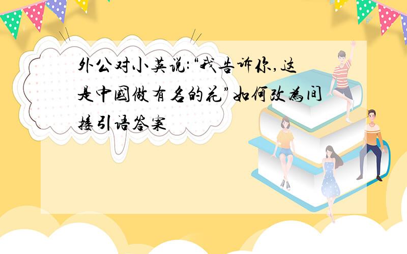 外公对小英说:“我告诉你,这是中国做有名的花”如何改为间接引语答案