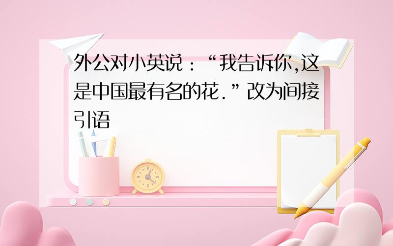 外公对小英说：“我告诉你,这是中国最有名的花.”改为间接引语