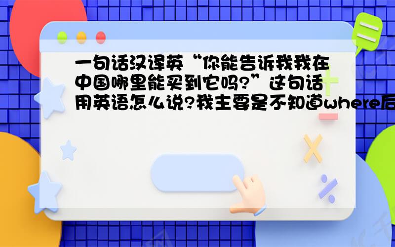 一句话汉译英“你能告诉我我在中国哪里能买到它吗?”这句话用英语怎么说?我主要是不知道where后面用不用倒装,语法一定要