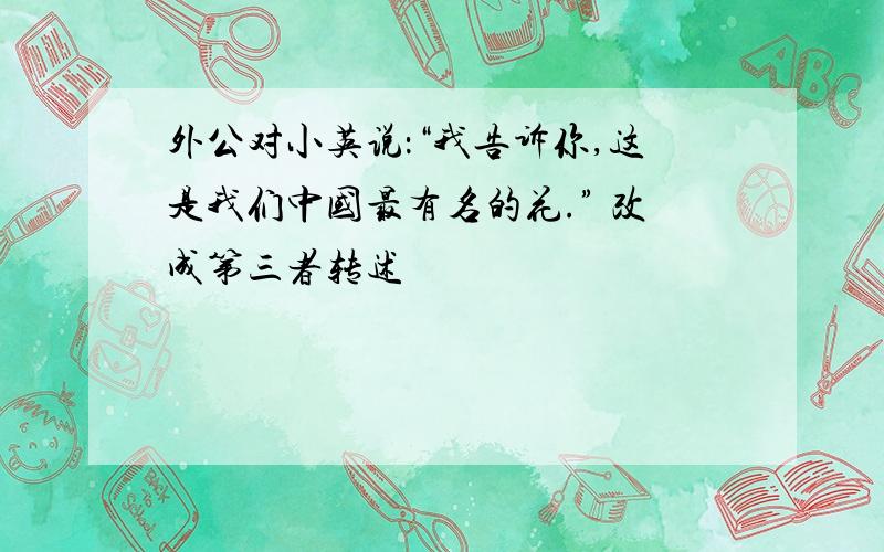 外公对小英说：“我告诉你,这是我们中国最有名的花.” 改成第三者转述