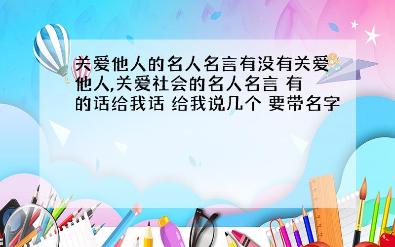 关爱他人的名人名言有没有关爱他人,关爱社会的名人名言 有的话给我话 给我说几个 要带名字