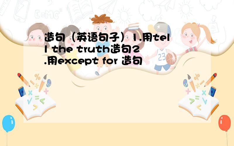 造句（英语句子）1.用tell the truth造句2.用except for 造句