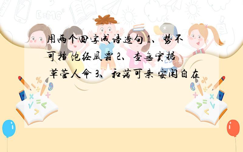 用两个四字成语造句 1、势不可挡 饱经风霜 2、查无实据 草菅人命 3、和蔼可亲 安闲自在