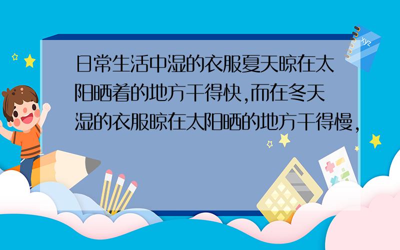 日常生活中湿的衣服夏天晾在太阳晒着的地方干得快,而在冬天湿的衣服晾在太阳晒的地方干得慢,