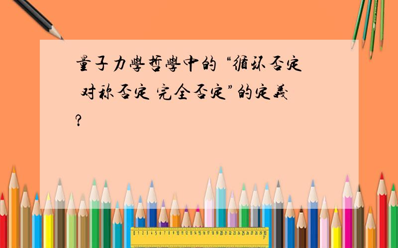 量子力学哲学中的 “循环否定 对称否定 完全否定”的定义?