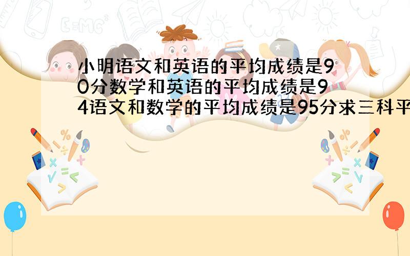 小明语文和英语的平均成绩是90分数学和英语的平均成绩是94语文和数学的平均成绩是95分求三科平均成绩?