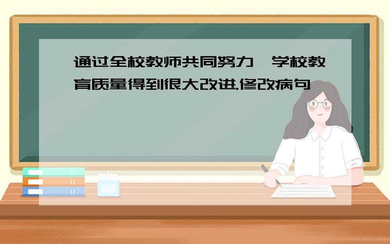 通过全校教师共同努力,学校教育质量得到很大改进.修改病句