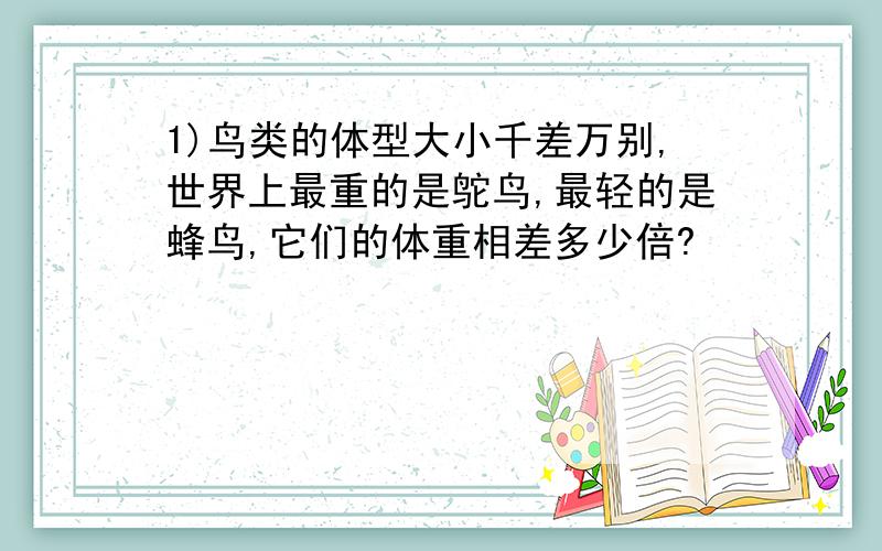 1)鸟类的体型大小千差万别,世界上最重的是鸵鸟,最轻的是蜂鸟,它们的体重相差多少倍?