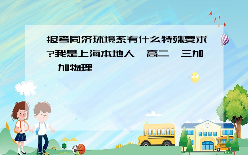 报考同济环境系有什么特殊要求?我是上海本地人…高二…三加一加物理