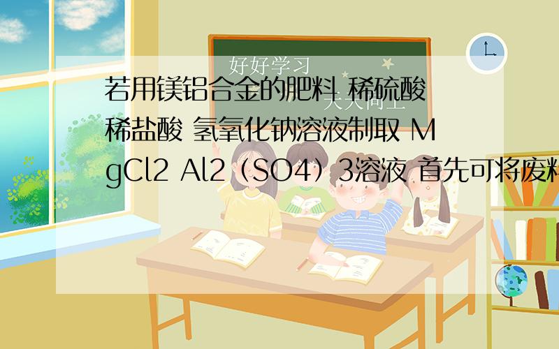 若用镁铝合金的肥料 稀硫酸 稀盐酸 氢氧化钠溶液制取 MgCl2 Al2（SO4）3溶液 首先可将废料加入到_____