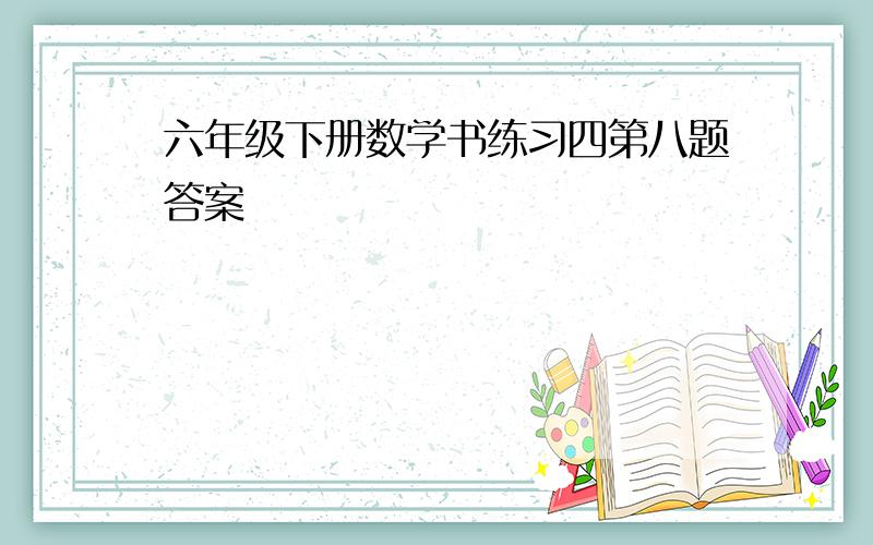 六年级下册数学书练习四第八题答案