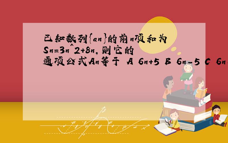 已知数列{an}的前n项和为Sn=3n^2+8n,则它的通项公式An等于 A 6n+5 B 6n-5 C 6n-1 D