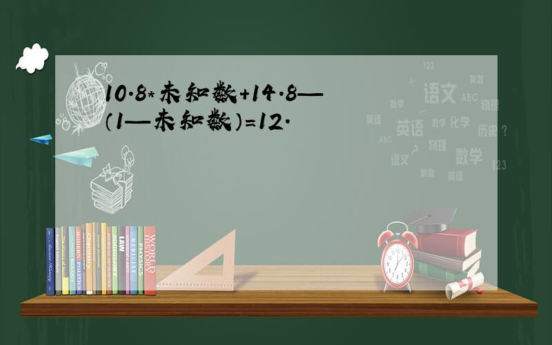 10.8*未知数+14.8—（1—未知数）=12.