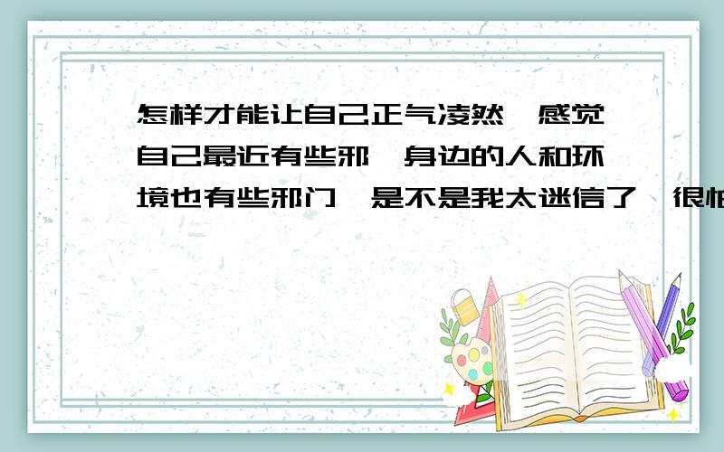 怎样才能让自己正气凌然,感觉自己最近有些邪,身边的人和环境也有些邪门,是不是我太迷信了,很怕.