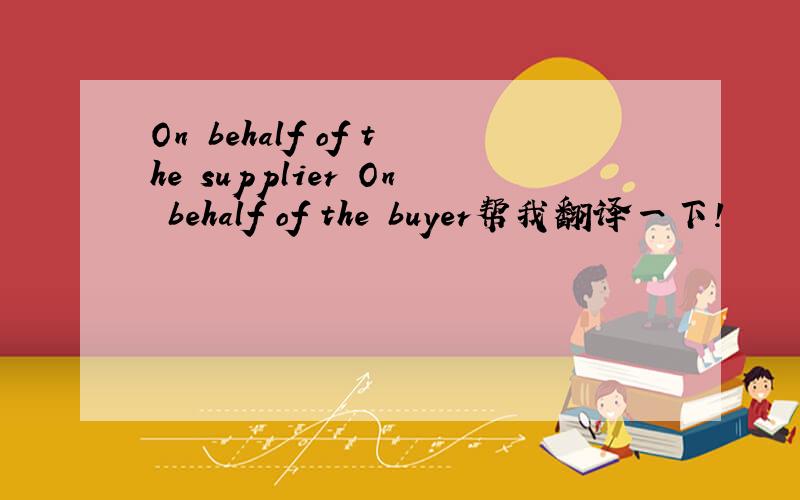 On behalf of the supplier On behalf of the buyer帮我翻译一下!